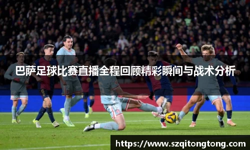 巴萨足球比赛直播全程回顾精彩瞬间与战术分析