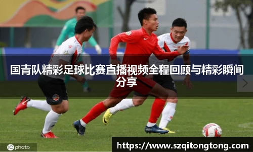 国青队精彩足球比赛直播视频全程回顾与精彩瞬间分享