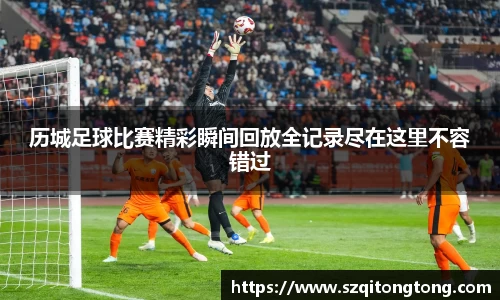 历城足球比赛精彩瞬间回放全记录尽在这里不容错过
