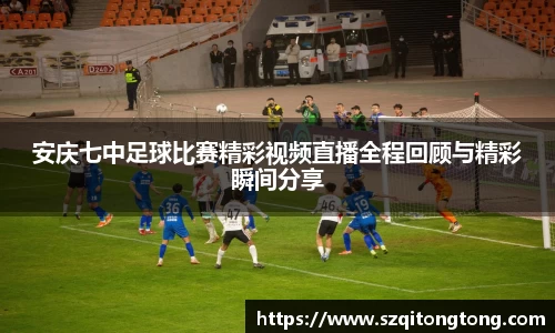 安庆七中足球比赛精彩视频直播全程回顾与精彩瞬间分享