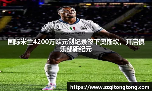 国际米兰4200万欧元创纪录签下奥斯坎，开启俱乐部新纪元